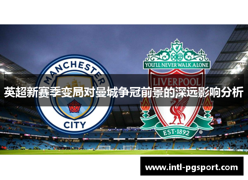 英超新赛季变局对曼城争冠前景的深远影响分析 英超新赛季变局对曼城争冠前景的深远影响分析