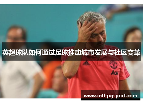 英超球队如何通过足球推动城市发展与社区变革 英超球队如何通过足球推动城市发展与社区变革