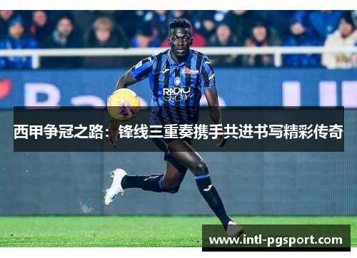 西甲争冠之路：锋线三重奏携手共进书写精彩传奇