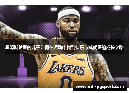 詹姆斯哈登的儿子如何在运动中找到快乐与成就感的成长之路