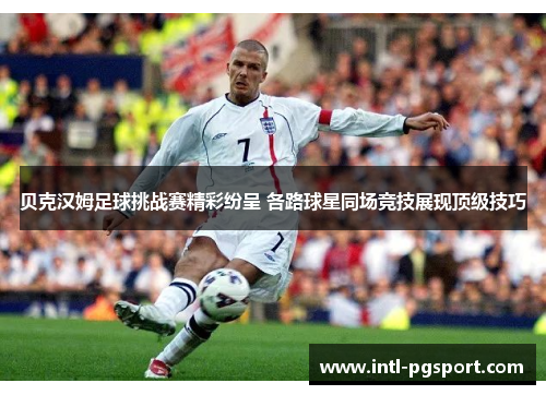 贝克汉姆足球挑战赛精彩纷呈 各路球星同场竞技展现顶级技巧 贝克汉姆足球挑战赛精彩纷呈 各路球星同场竞技展现顶级技巧