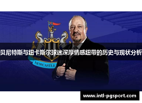 贝尼特斯与纽卡斯尔球迷深厚情感纽带的历史与现状分析 贝尼特斯与纽卡斯尔球迷深厚情感纽带的历史与现状分析