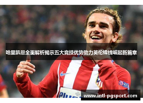 哈里凯恩全面解析揭示五大竞技优势助力英伦锋线崛起新篇章 哈里凯恩全面解析揭示五大竞技优势助力英伦锋线崛起新篇章