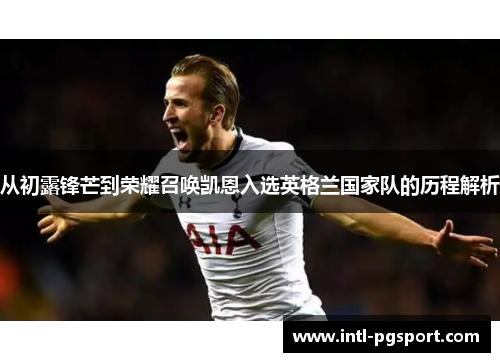 从初露锋芒到荣耀召唤凯恩入选英格兰国家队的历程解析 从初露锋芒到荣耀召唤凯恩入选英格兰国家队的历程解析