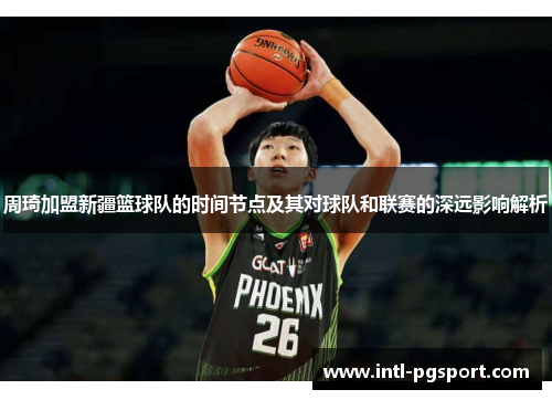 周琦加盟新疆篮球队的时间节点及其对球队和联赛的深远影响解析 周琦加盟新疆篮球队的时间节点及其对球队和联赛的深远影响解析