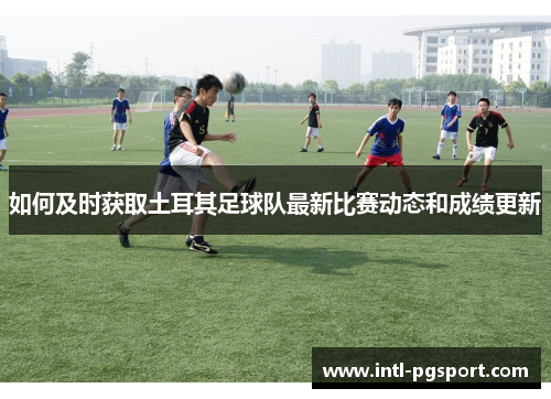 如何及时获取土耳其足球队最新比赛动态和成绩更新 如何及时获取土耳其足球队最新比赛动态和成绩更新