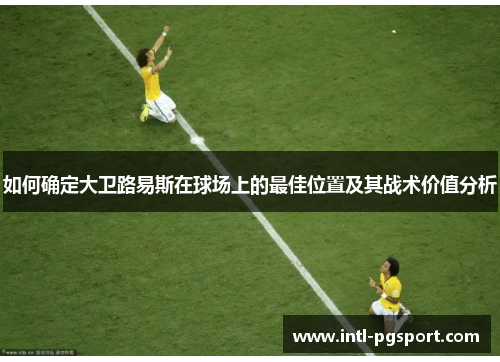 如何确定大卫路易斯在球场上的最佳位置及其战术价值分析 如何确定大卫路易斯在球场上的最佳位置及其战术价值分析