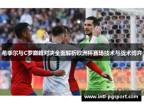 希季尔与C罗巅峰对决全面解析欧洲杯赛场技术与战术博弈 希季尔与C罗巅峰对决全面解析欧洲杯赛场技术与战术博弈