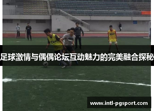 足球激情与偶偶论坛互动魅力的完美融合探秘 足球激情与偶偶论坛互动魅力的完美融合探秘
