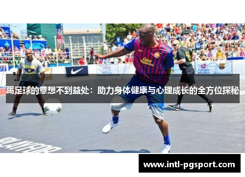 踢足球的意想不到益处：助力身体健康与心理成长的全方位探秘