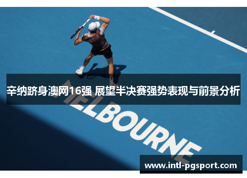 辛纳跻身澳网16强 展望半决赛强势表现与前景分析 辛纳跻身澳网16强 展望半决赛强势表现与前景分析