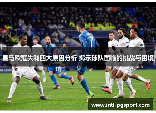 皇马欧冠失利四大原因分析 揭示球队面临的挑战与困境 皇马欧冠失利四大原因分析 揭示球队面临的挑战与困境