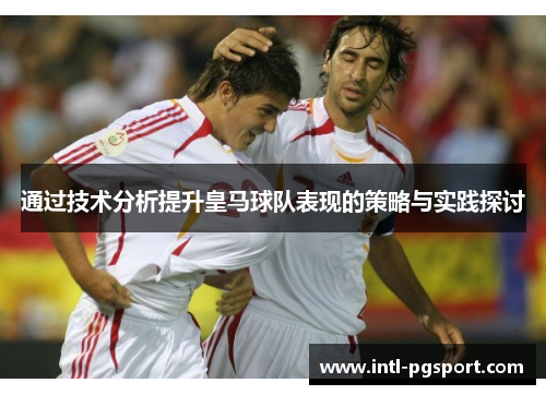 通过技术分析提升皇马球队表现的策略与实践探讨 通过技术分析提升皇马球队表现的策略与实践探讨