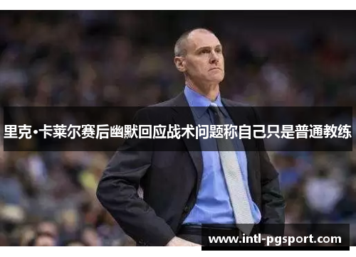 里克·卡莱尔赛后幽默回应战术问题称自己只是普通教练 里克·卡莱尔赛后幽默回应战术问题称自己只是普通教练