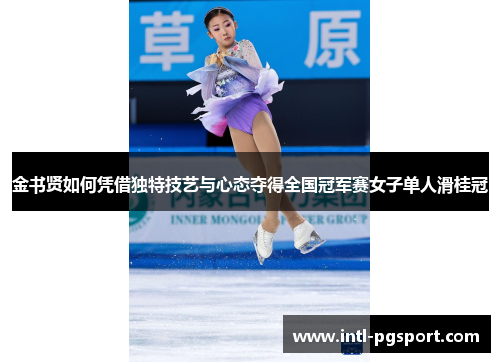 金书贤如何凭借独特技艺与心态夺得全国冠军赛女子单人滑桂冠 金书贤如何凭借独特技艺与心态夺得全国冠军赛女子单人滑桂冠