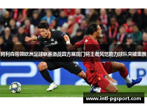 阿利森带领欧洲足球联赛激战四方展现门将王者风范助力球队突破重围 阿利森带领欧洲足球联赛激战四方展现门将王者风范助力球队突破重围