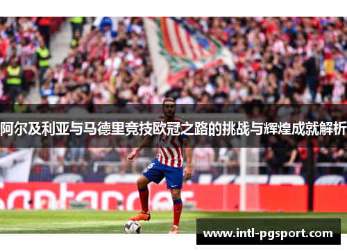 阿尔及利亚与马德里竞技欧冠之路的挑战与辉煌成就解析