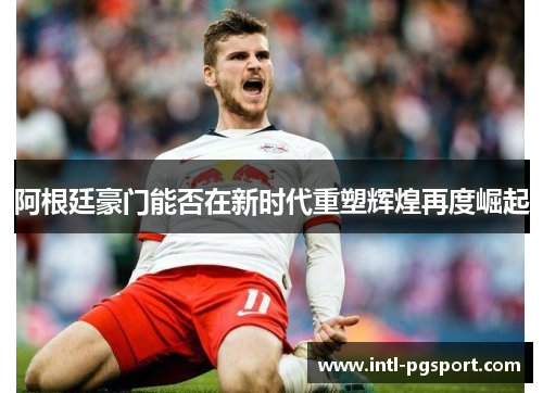 阿根廷豪门能否在新时代重塑辉煌再度崛起 阿根廷豪门能否在新时代重塑辉煌再度崛起