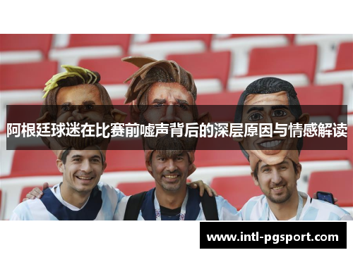 阿根廷球迷在比赛前嘘声背后的深层原因与情感解读