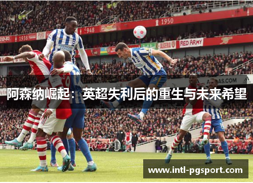 阿森纳崛起：英超失利后的重生与未来希望