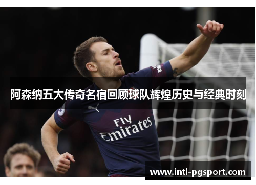 阿森纳五大传奇名宿回顾球队辉煌历史与经典时刻