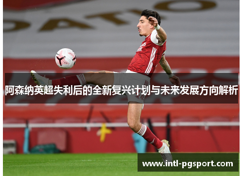 阿森纳英超失利后的全新复兴计划与未来发展方向解析