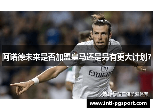 阿诺德未来是否加盟皇马还是另有更大计划？