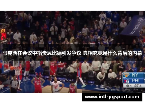 马克西在会议中指责恩比德引发争议 真相究竟是什么背后的内幕