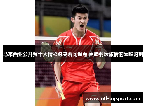 马来西亚公开赛十大精彩对决瞬间盘点 点燃羽坛激情的巅峰时刻