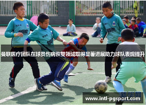 曼联医疗团队在球员伤病恢复领域取得显著进展助力球队表现提升