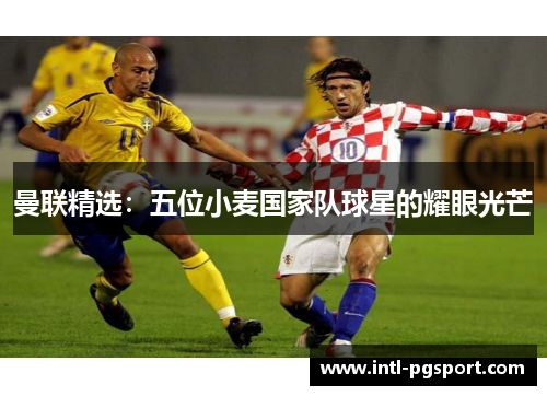 曼联精选：五位小麦国家队球星的耀眼光芒