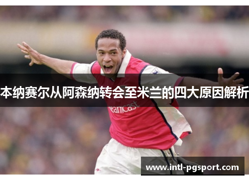 本纳赛尔从阿森纳转会至米兰的四大原因解析