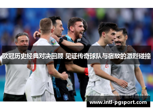 欧冠历史经典对决回顾 见证传奇球队与宿敌的激烈碰撞